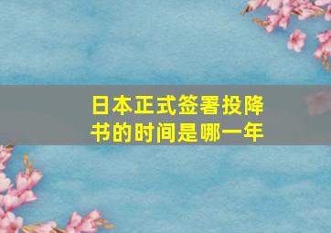 日本正式签署投降书的时间是哪一年