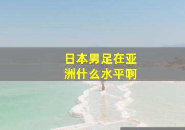 日本男足在亚洲什么水平啊