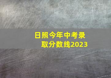 日照今年中考录取分数线2023