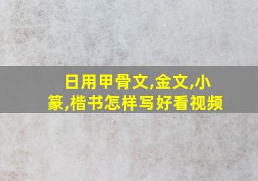 日用甲骨文,金文,小篆,楷书怎样写好看视频