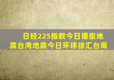 日经225指数今日播报地震台湾地震今日环球徐汇台商