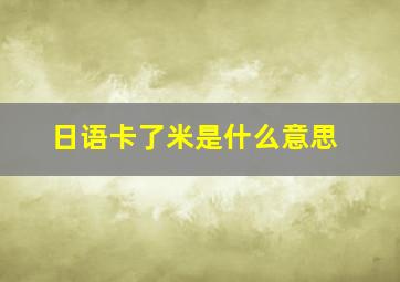 日语卡了米是什么意思