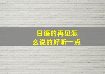 日语的再见怎么说的好听一点