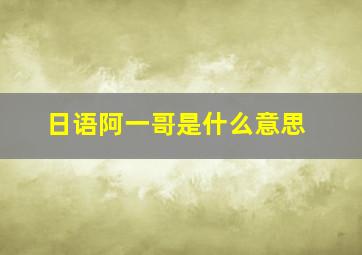 日语阿一哥是什么意思