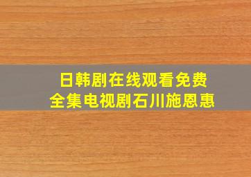 日韩剧在线观看免费全集电视剧石川施恩惠