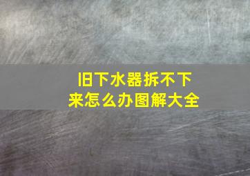 旧下水器拆不下来怎么办图解大全