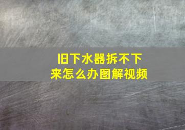 旧下水器拆不下来怎么办图解视频