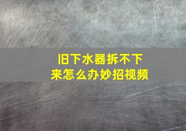 旧下水器拆不下来怎么办妙招视频