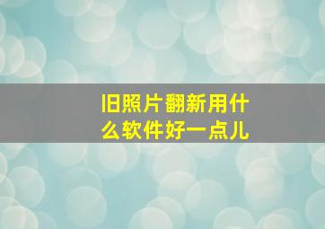 旧照片翻新用什么软件好一点儿