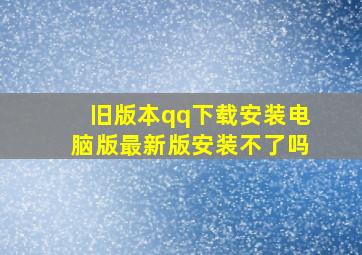 旧版本qq下载安装电脑版最新版安装不了吗