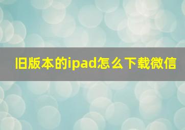 旧版本的ipad怎么下载微信