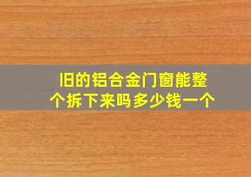 旧的铝合金门窗能整个拆下来吗多少钱一个