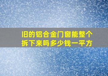 旧的铝合金门窗能整个拆下来吗多少钱一平方