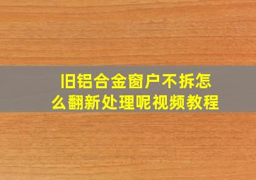 旧铝合金窗户不拆怎么翻新处理呢视频教程