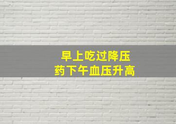 早上吃过降压药下午血压升高