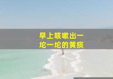 早上咳嗽出一坨一坨的黄痰