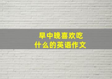 早中晚喜欢吃什么的英语作文