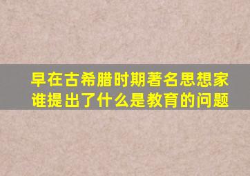 早在古希腊时期著名思想家谁提出了什么是教育的问题