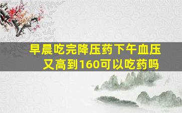 早晨吃完降压药下午血压又高到160可以吃药吗