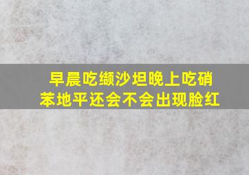 早晨吃缬沙坦晚上吃硝苯地平还会不会出现脸红