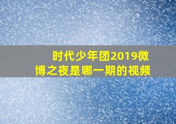 时代少年团2019微博之夜是哪一期的视频