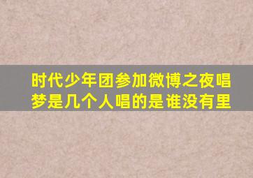 时代少年团参加微博之夜唱梦是几个人唱的是谁没有里