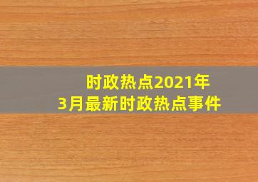 时政热点2021年3月最新时政热点事件