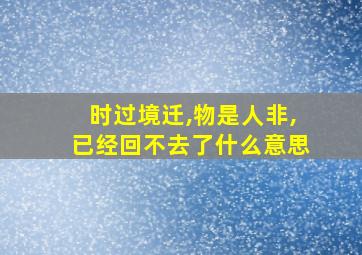 时过境迁,物是人非,已经回不去了什么意思