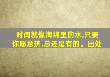 时间就像海绵里的水,只要你愿意挤,总还是有的。出处