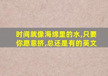 时间就像海绵里的水,只要你愿意挤,总还是有的英文