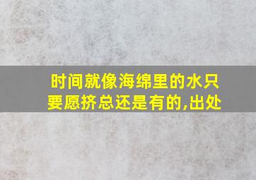 时间就像海绵里的水只要愿挤总还是有的,出处