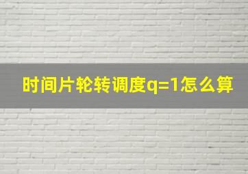 时间片轮转调度q=1怎么算