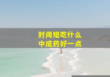 时间短吃什么中成药好一点