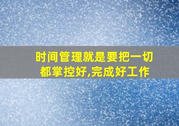 时间管理就是要把一切都掌控好,完成好工作