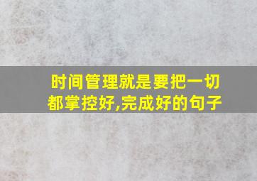 时间管理就是要把一切都掌控好,完成好的句子