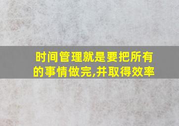 时间管理就是要把所有的事情做完,并取得效率