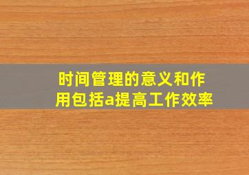 时间管理的意义和作用包括a提高工作效率