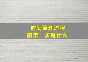 时间管理过程的第一步是什么