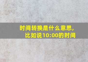 时间转换是什么意思,比如说10:00的时间