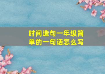 时间造句一年级简单的一句话怎么写