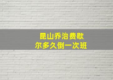 昆山乔治费歇尔多久倒一次班