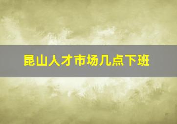 昆山人才市场几点下班