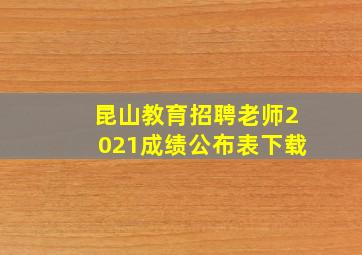 昆山教育招聘老师2021成绩公布表下载