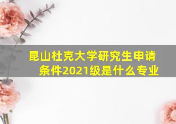 昆山杜克大学研究生申请条件2021级是什么专业