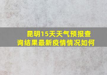 昆明15天天气预报查询结果最新疫情情况如何