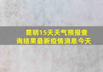 昆明15天天气预报查询结果最新疫情消息今天