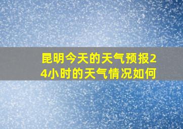 昆明今天的天气预报24小时的天气情况如何