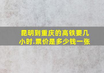 昆明到重庆的高铁要几小时.票价是多少钱一张