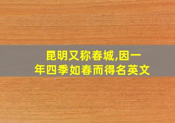 昆明又称春城,因一年四季如春而得名英文