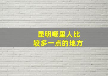 昆明哪里人比较多一点的地方